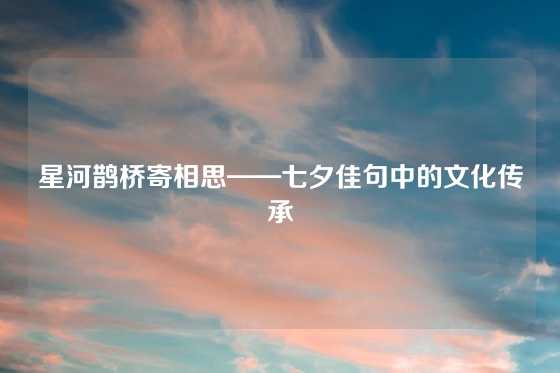 星河鹊桥寄相思——七夕佳句中的文化传承