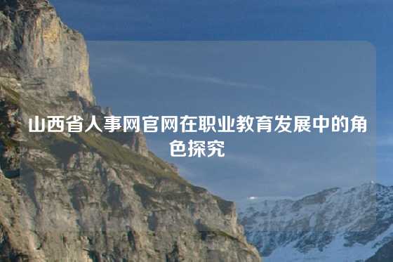 山西省人事网官网在职业教育发展中的角色探究