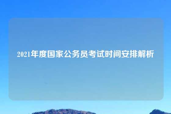 2021年度国家公务员考试时间安排解析