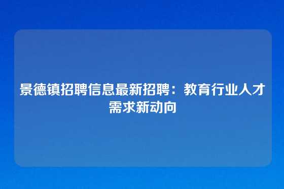 景德镇招聘信息最新招聘：教育行业人才需求新动向
