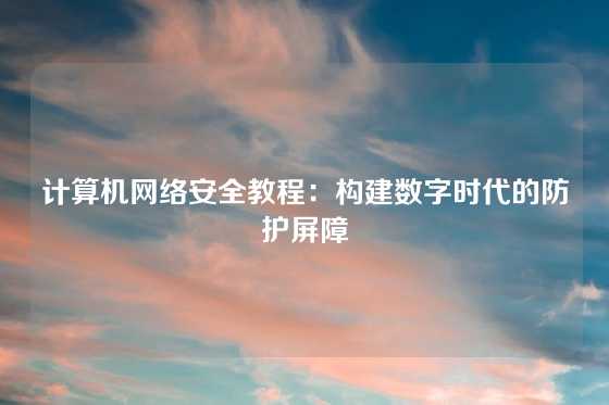 计算机网络安全教程：构建数字时代的防护屏障