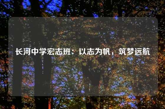 长河中学宏志班：以志为帆，筑梦远航