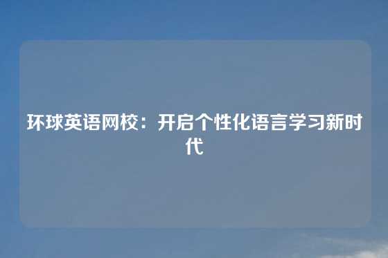 环球英语网校：开启个性化语言学习新时代
