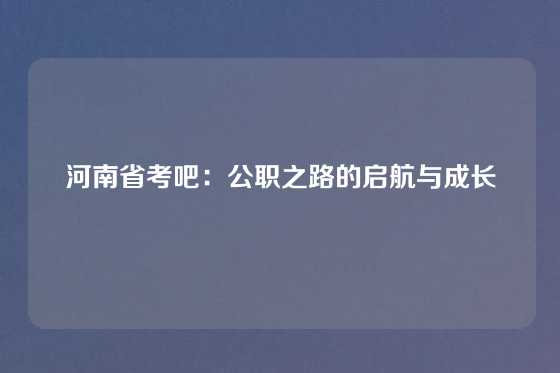 河南省考吧：公职之路的启航与成长