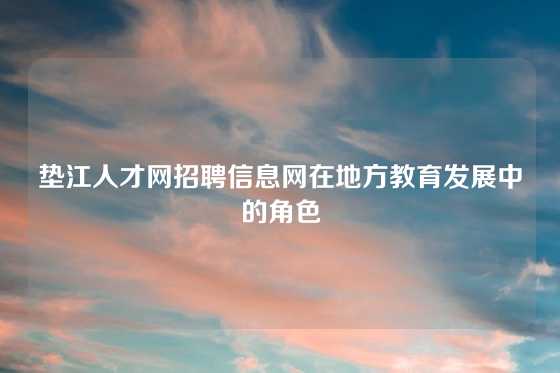 垫江人才网招聘信息网在地方教育发展中的角色