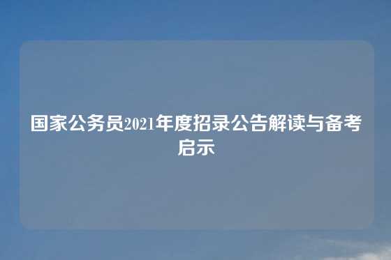 国家公务员2021年度招录公告解读与备考启示