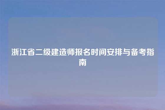 浙江省二级建造师报名时间安排与备考指南