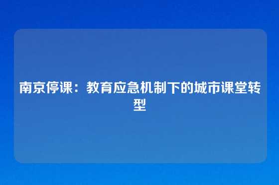 南京停课:教育应急机制下的城市课堂转型