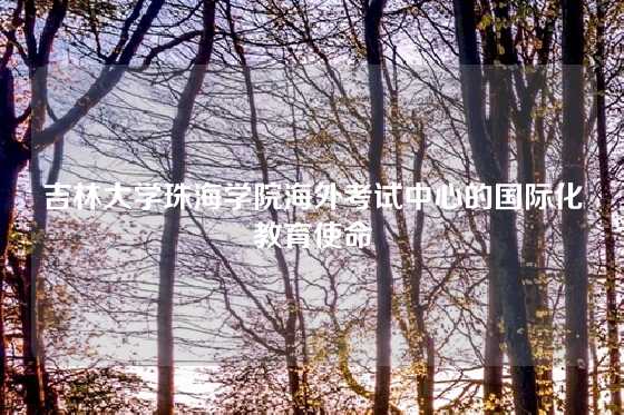 吉林大学珠海学院海外考试中心的国际化教育使命