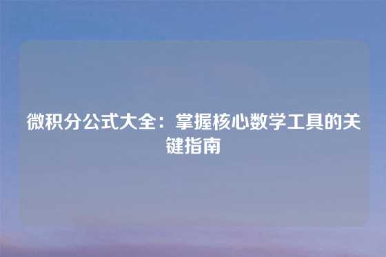 微积分公式大全：掌握核心数学工具的关键指南