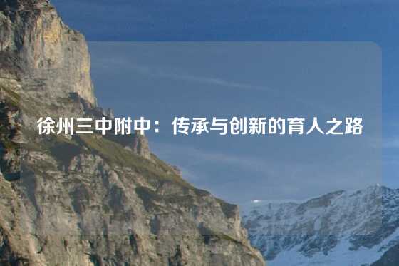徐州三中附中：传承与创新的育人之路