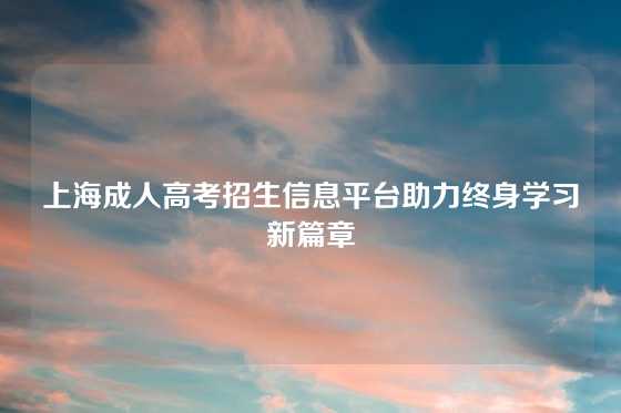 上海成人高考招生信息平台助力终身学习新篇章