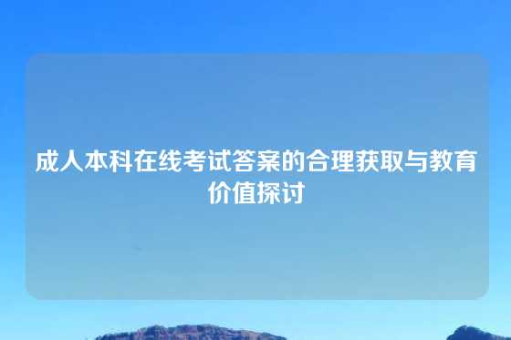 成人本科在线考试答案的合理获取与教育价值探讨