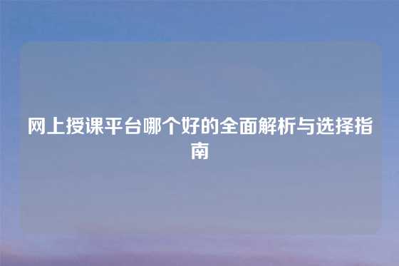 网上授课平台哪个好的全面解析与选择指南