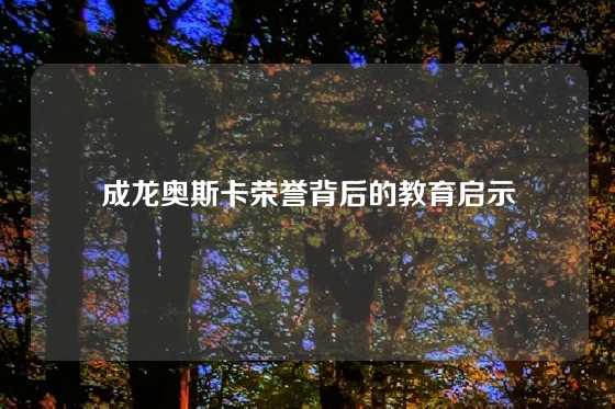 成龙奥斯卡荣誉背后的教育启示