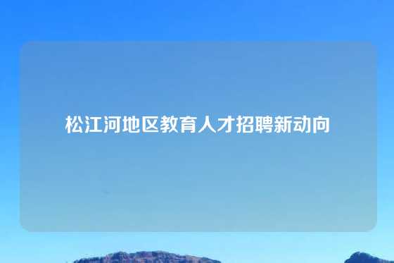 松江河地区教育人才招聘新动向