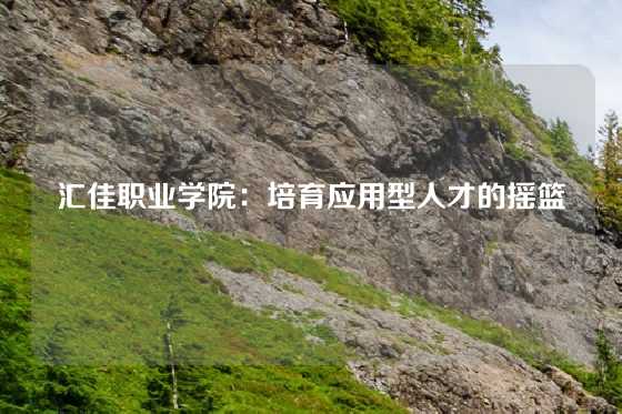 汇佳职业学院：培育应用型人才的摇篮