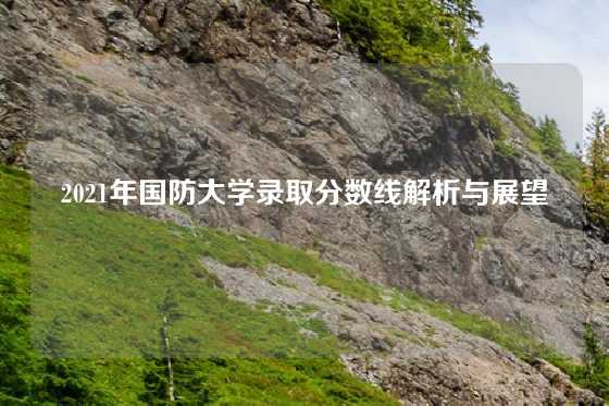 2021年国防大学录取分数线解析与展望