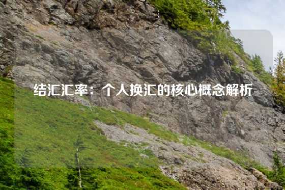 结汇汇率：个人换汇的核心概念解析