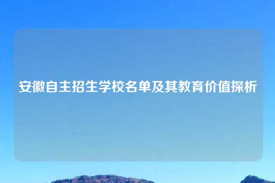 安徽自主招生学校名单及其教育价值探析