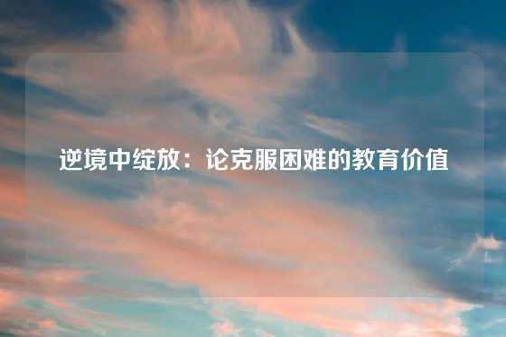 逆境中绽放：论克服困难的教育价值