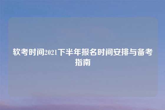 软考时间2021下半年报名时间安排与备考指南