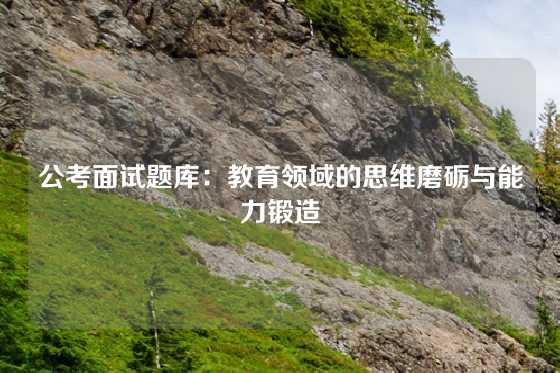 公考面试题库：教育领域的思维磨砺与能力锻造