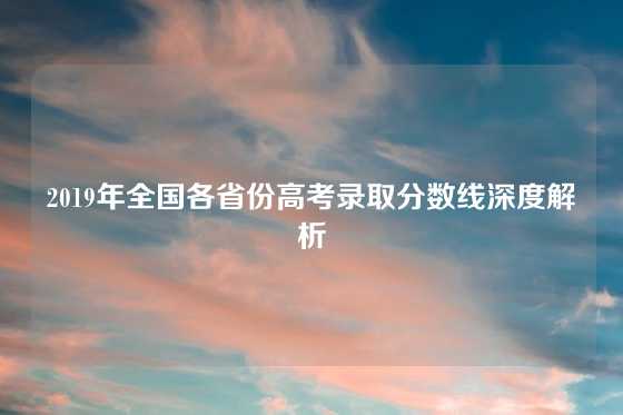 2019年全国各省份高考录取分数线深度解析