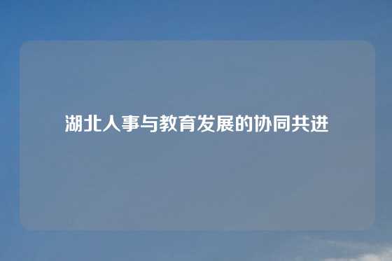 湖北人事与教育发展的协同共进