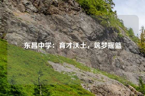 东昌中学：育才沃土，筑梦摇篮