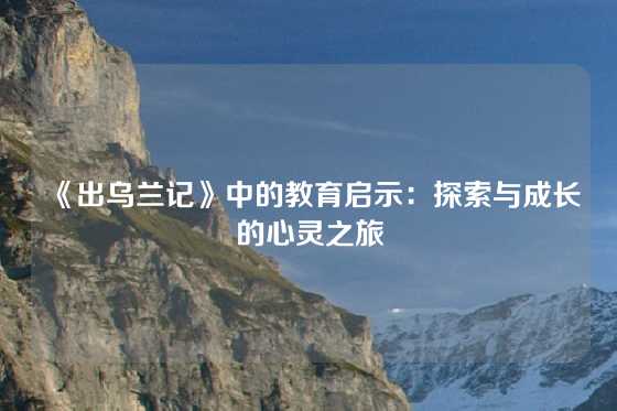 《出乌兰记》中的教育启示：探索与成长的心灵之旅