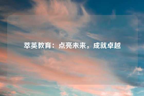 萃英教育:点亮未来,成就卓越