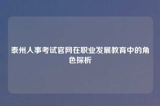 泰州人事考试官网在职业发展教育中的角色探析