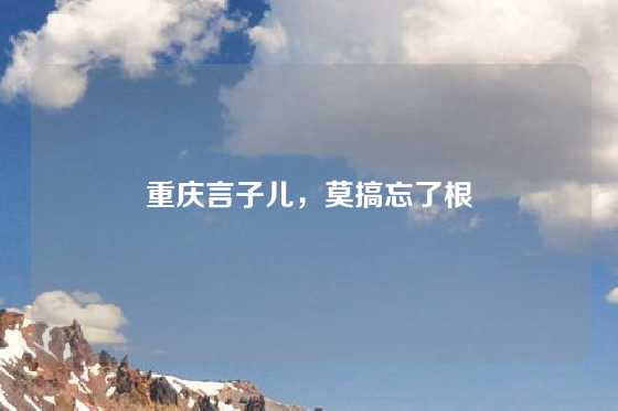 重庆言子儿，莫搞忘了根