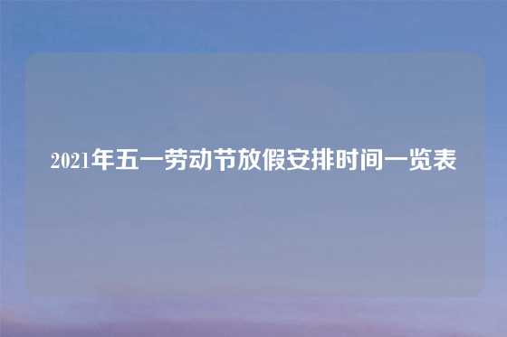 2021年五一劳动节放假安排时间一览表