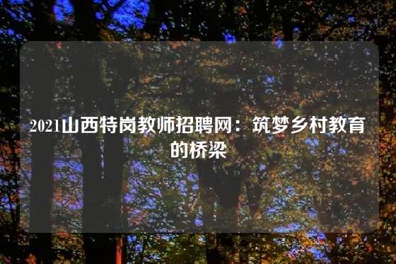 2021山西特岗教师招聘网：筑梦乡村教育的桥梁