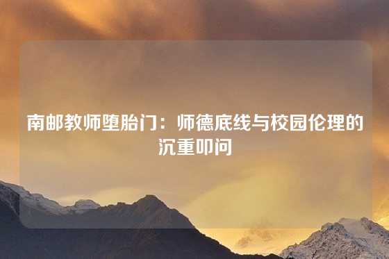 南邮教师堕胎门：师德底线与校园伦理的沉重叩问