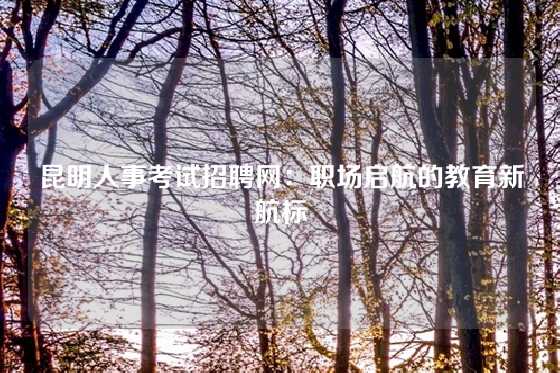 昆明人事考试招聘网：职场启航的教育新航标