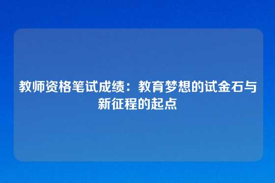 教师资格笔试成绩:教育梦想的试金石与新征程的起点