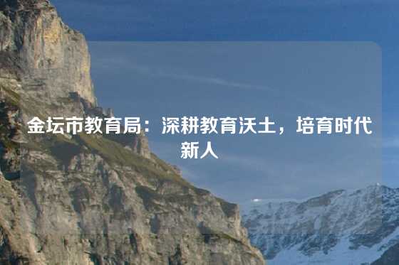 金坛市教育局:深耕教育沃土,培育时代新人
