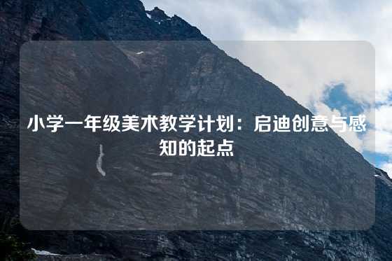 小学一年级美术教学计划：启迪创意与感知的起点