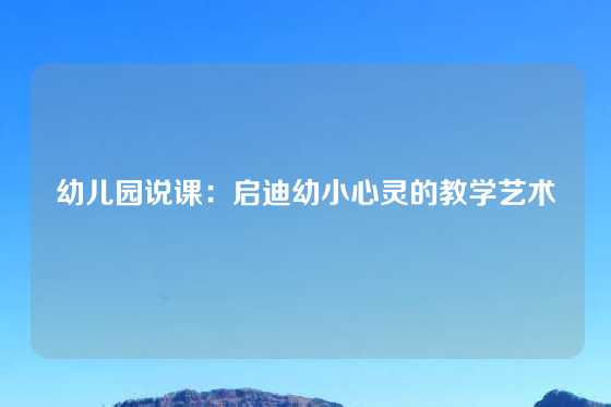幼儿园说课：启迪幼小心灵的教学艺术