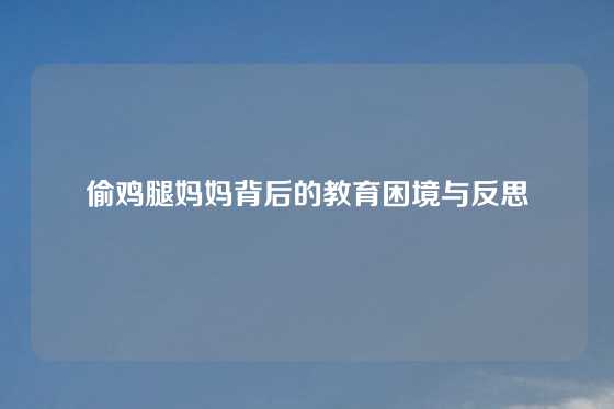 偷鸡腿妈妈背后的教育困境与反思