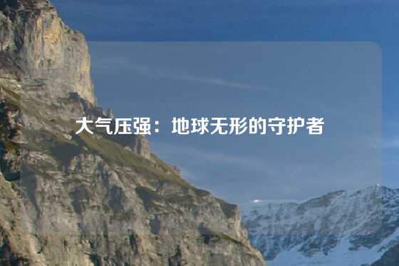 大气压强:地球无形的守护者