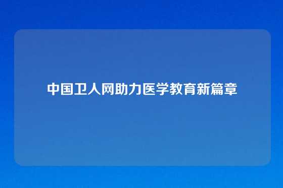 中国卫人网助力医学教育新篇章
