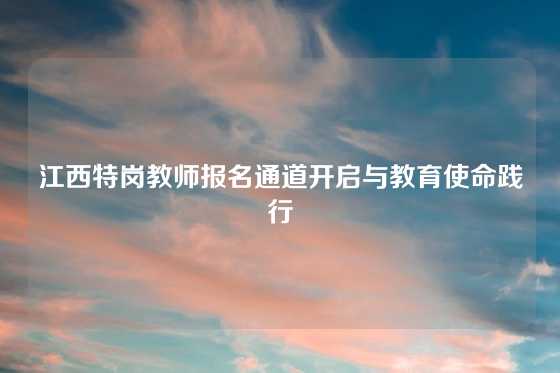 江西特岗教师报名通道开启与教育使命践行