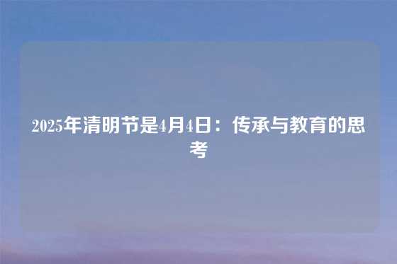 2025年清明节是4月4日：传承与教育的思考