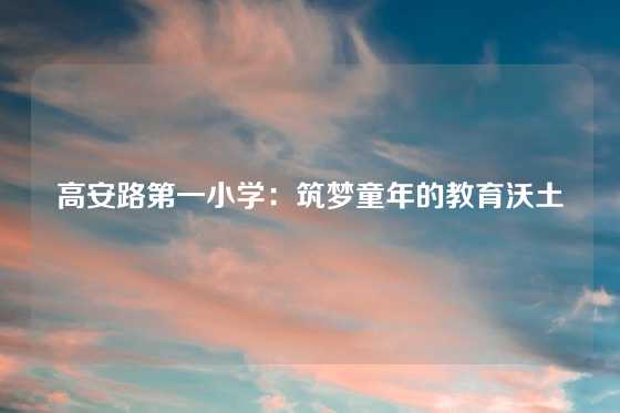 高安路第一小学：筑梦童年的教育沃土