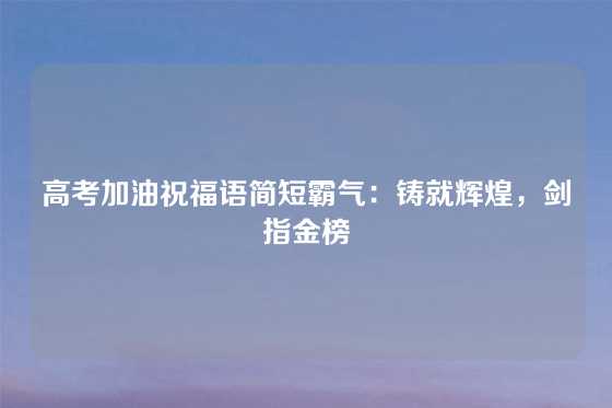 高考加油祝福语简短霸气:铸就辉煌,剑指金榜