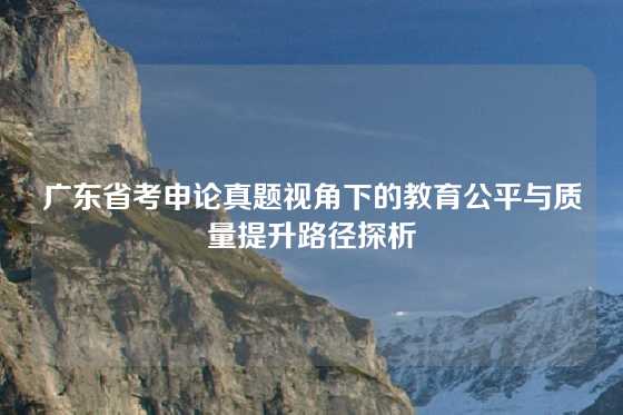 广东省考申论真题视角下的教育公平与质量提升路径探析